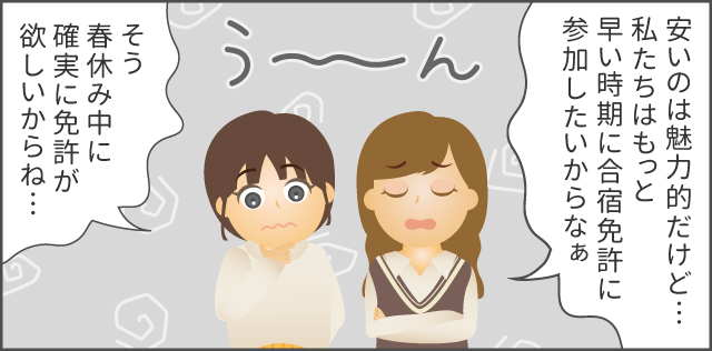 「安いのは魅力的だけど…私たちはもっと早い時期に合宿免許に参加したいからな」