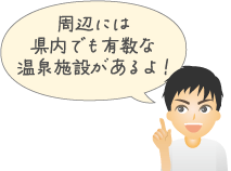 周辺には県内でも有数の温泉施設があるよ！