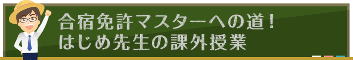 合宿免許マスターへの道！ はじめ先生の課外授業｜合宿免許スクール